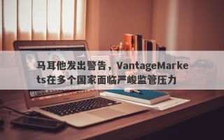 马耳他发出警告，VantageMarkets在多个国家面临严峻监管压力