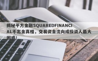 揭秘平方金融SQUAREDFINANCIAL不出金真相，交易资金流向成投资人最大困惑！