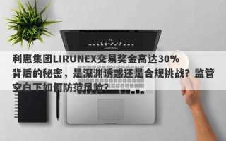 利惠集团LIRUNEX交易奖金高达30%背后的秘密，是深渊诱惑还是合规挑战？监管空白下如何防范风险？