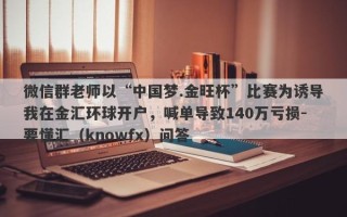 微信群老师以“中国梦.金旺杯”比赛为诱导我在金汇环球开户，喊单导致140万亏损-要懂汇（knowfx）问答