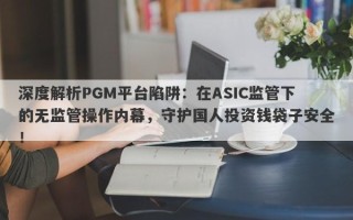 深度解析PGM平台陷阱：在ASIC监管下的无监管操作内幕，守护国人投资钱袋子安全！