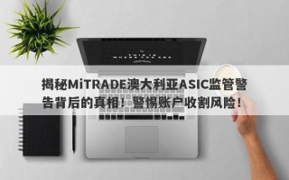 揭秘MiTRADE澳大利亚ASIC监管警告背后的真相！警惕账户收割风险！