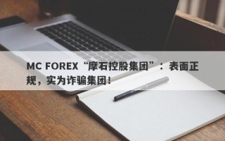 MC FOREX“摩石控股集团”：表面正规，实为诈骗集团！