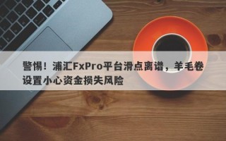 警惕！浦汇FxPro平台滑点离谱，羊毛卷设置小心资金损失风险