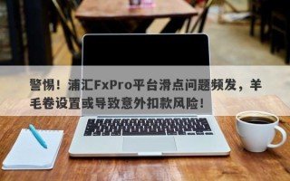 警惕！浦汇FxPro平台滑点问题频发，羊毛卷设置或导致意外扣款风险！