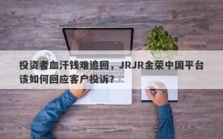 投资者血汗钱难追回，JRJR金荣中国平台该如何回应客户投诉？