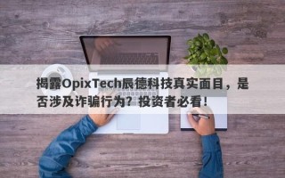 揭露OpixTech辰德科技真实面目，是否涉及诈骗行为？投资者必看！