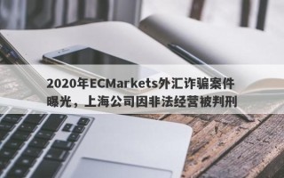 2020年ECMarkets外汇诈骗案件曝光，上海公司因非法经营被判刑