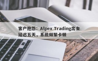 客户抱怨：Alpex Trading出金延迟五天，系统频繁卡顿