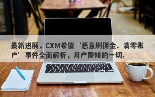 最新进展，CXM希盟‘恶意刷佣金、清零账户’事件全面解析，用户需知的一切。