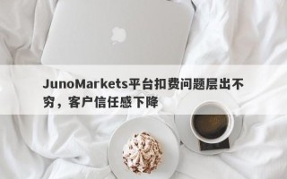 JunoMarkets平台扣费问题层出不穷，客户信任感下降