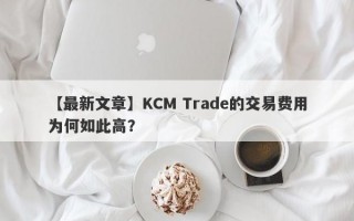 【最新文章】KCM Trade的交易费用为何如此高？