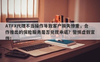 ATFX代理不当操作导致客户损失惨重，合作推出的保险服务是否兑现承诺？警惕虚假宣传！