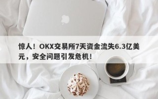 惊人！OKX交易所7天资金流失6.3亿美元，安全问题引发危机！