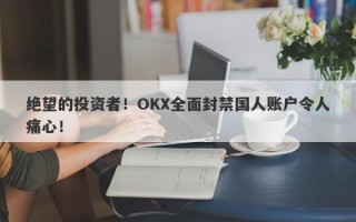 绝望的投资者！OKX全面封禁国人账户令人痛心！