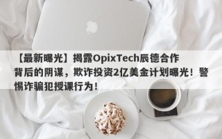 【最新曝光】揭露OpixTech辰德合作背后的阴谋，欺诈投资2亿美金计划曝光！警惕诈骗犯授课行为！