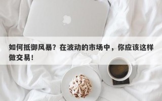 如何抵御风暴？在波动的市场中，你应该这样做交易！