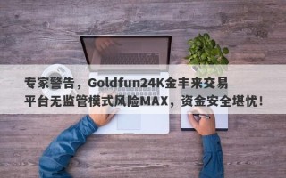 专家警告，Goldfun24K金丰来交易平台无监管模式风险MAX，资金安全堪忧！