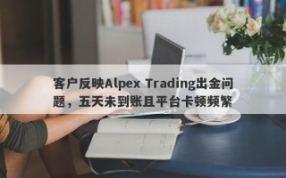 客户反映Alpex Trading出金问题，五天未到账且平台卡顿频繁