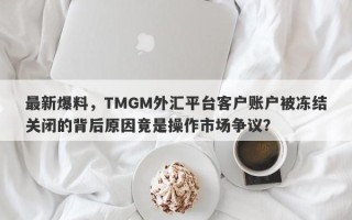 最新爆料，TMGM外汇平台客户账户被冻结关闭的背后原因竟是操作市场争议？