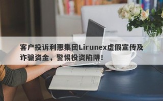 客户投诉利惠集团Lirunex虚假宣传及诈骗资金，警惕投资陷阱！