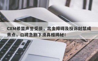 CXM希盟声誉受损，出金障碍及投诉封禁成焦点，口碑急剧下滑真相揭秘！