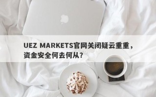 UEZ MARKETS官网关闭疑云重重，资金安全何去何从？