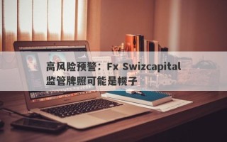 高风险预警：Fx Swizcapital监管牌照可能是幌子