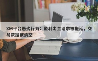 XM平台恶劣行为：盈利出金请求被拖延，交易数据被清空