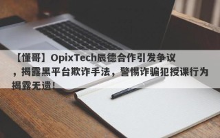 【懂哥】OpixTech辰德合作引发争议，揭露黑平台欺诈手法，警惕诈骗犯授课行为揭露无遗！