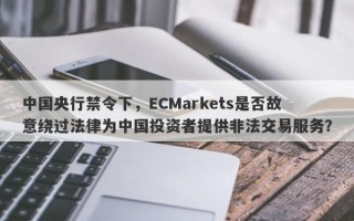 中国央行禁令下，ECMarkets是否故意绕过法律为中国投资者提供非法交易服务？