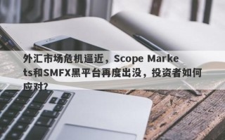 外汇市场危机逼近，Scope Markets和SMFX黑平台再度出没，投资者如何应对？