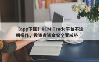 【app下载】KCM Trade平台不透明操作，投资者资金安全受威胁