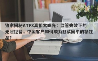 独家揭秘ATFX真相大曝光：监管失效下的无照经营，中国客户如何成为韭菜园中的牺牲品？