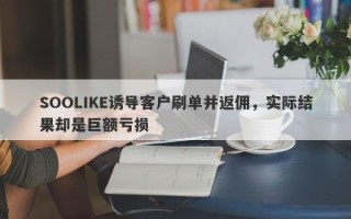 SOOLIKE诱导客户刷单并返佣，实际结果却是巨额亏损