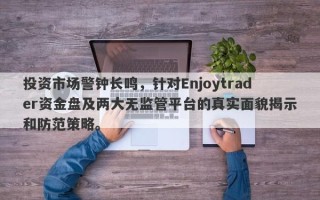 投资市场警钟长鸣，针对Enjoytrader资金盘及两大无监管平台的真实面貌揭示和防范策略。