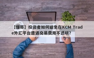 【懂哥】投资者如何避免在KCM Trade外汇平台遭遇交易费用不透明？