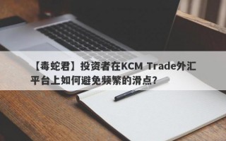 【毒蛇君】投资者在KCM Trade外汇平台上如何避免频繁的滑点？