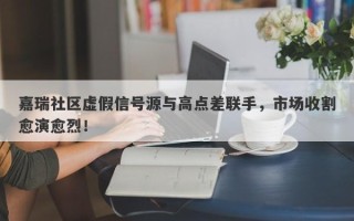 嘉瑞社区虚假信号源与高点差联手，市场收割愈演愈烈！