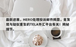 最新进展，HERO处理投诉邮件揭露，竟发现与疑似重生的TELA外汇平台有关！揭秘细节。