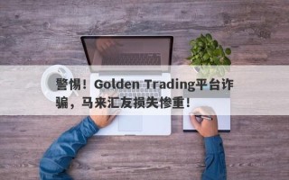 警惕！Golden Trading平台诈骗，马来汇友损失惨重！