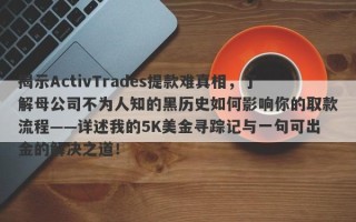 揭示ActivTrades提款难真相，了解母公司不为人知的黑历史如何影响你的取款流程——详述我的5K美金寻踪记与一句可出金的解决之道！