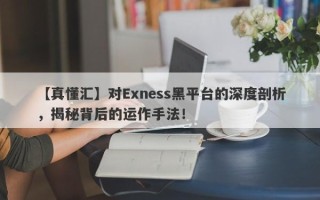 【真懂汇】对Exness黑平台的深度剖析，揭秘背后的运作手法！