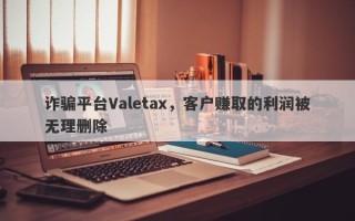 诈骗平台Valetax，客户赚取的利润被无理删除