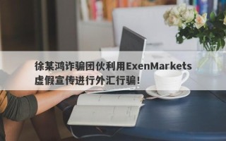 徐某鸿诈骗团伙利用ExenMarkets虚假宣传进行外汇行骗！