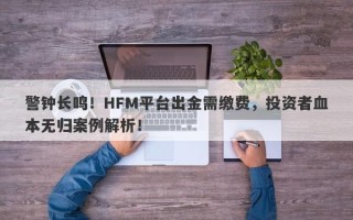 警钟长鸣！HFM平台出金需缴费，投资者血本无归案例解析！