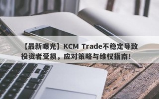 【最新曝光】KCM Trade不稳定导致投资者受损，应对策略与维权指南！