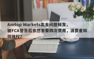 Amtop Markets出金问题频发，被FCA警告后依然索要四次费用，消费者如何维权？