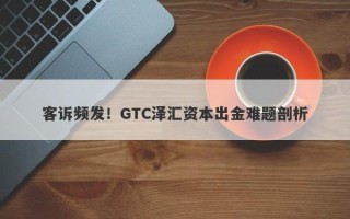 客诉频发！GTC泽汇资本出金难题剖析