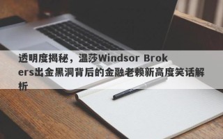 透明度揭秘，温莎Windsor Brokers出金黑洞背后的金融老赖新高度笑话解析